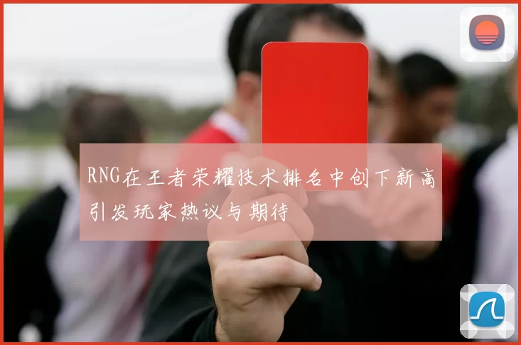 RNG在王者荣耀技术排名中创下新高引发玩家热议与期待