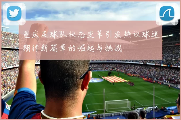 重庆足球队状态变革引发热议球迷期待新篇章的崛起与挑战
