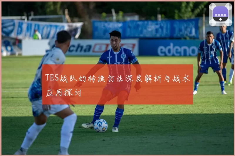 TES战队的转换打法深度解析与战术应用探讨