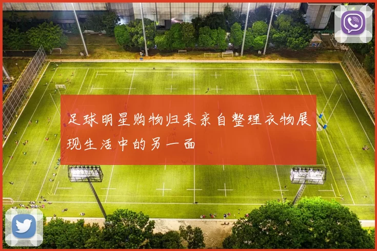 足球明星购物归来亲自整理衣物展现生活中的另一面