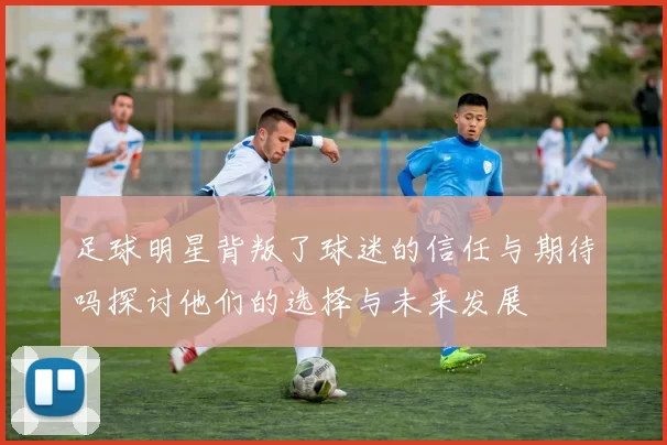 足球明星背叛了球迷的信任与期待吗探讨他们的选择与未来发展