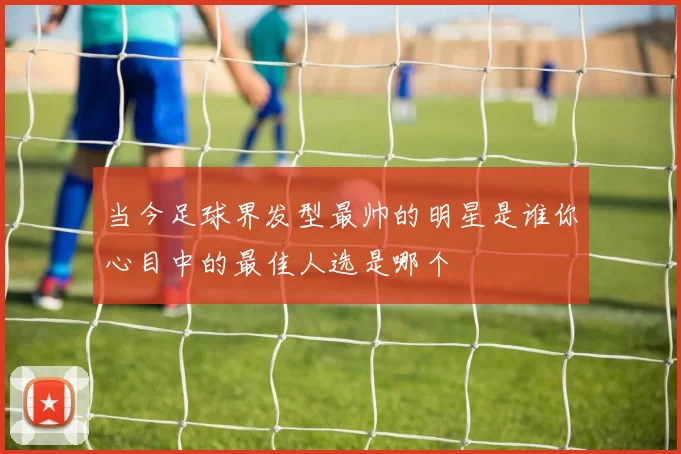 当今足球界发型最帅的明星是谁你心目中的最佳人选是哪个