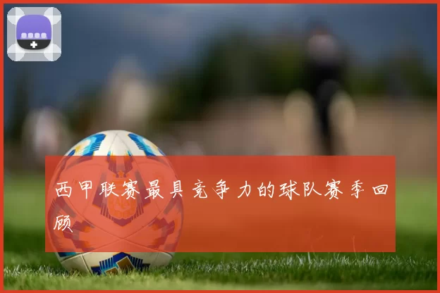 西甲联赛最具竞争力的球队赛季回顾
