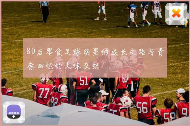 80后零食足球明星的成长之路与青春回忆的美味交织