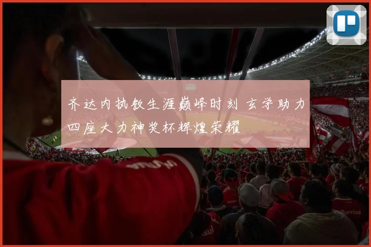 齐达内执教生涯巅峰时刻 玄学助力四座大力神奖杯辉煌荣耀
