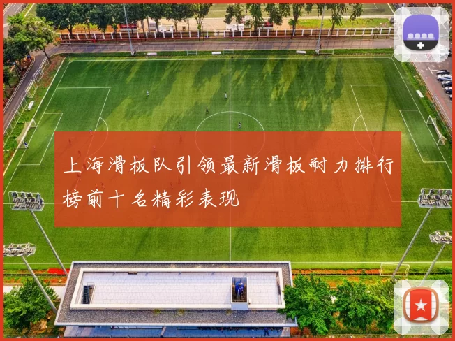 上海滑板队引领最新滑板耐力排行榜前十名精彩表现