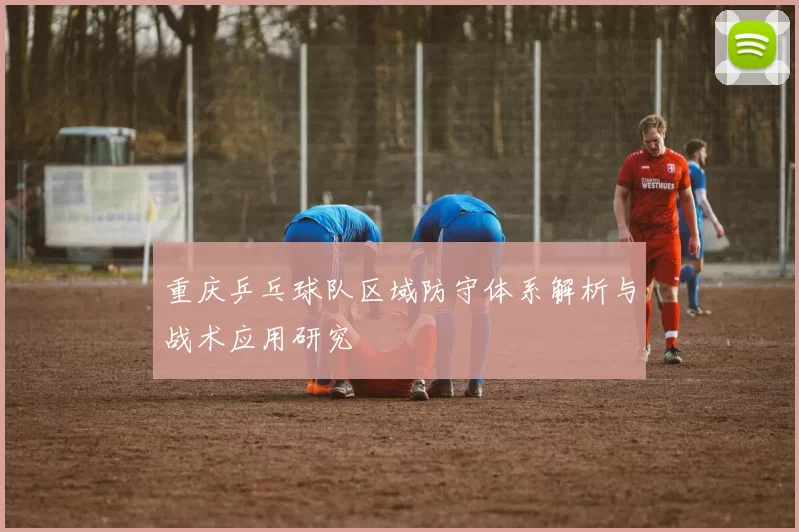 重庆乒乓球队区域防守体系解析与战术应用研究
