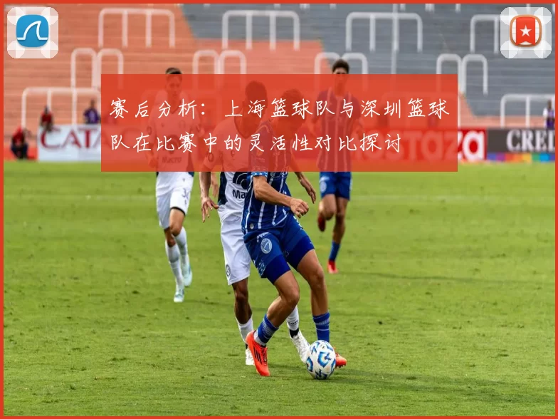 赛后分析：上海篮球队与深圳篮球队在比赛中的灵活性对比探讨