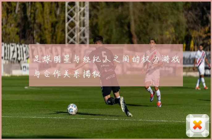 足球明星与经纪人之间的权力游戏与合作关系揭秘