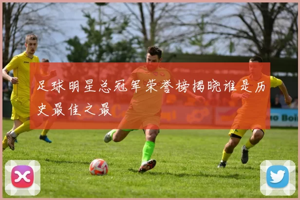 足球明星总冠军荣誉榜揭晓谁是历史最佳之最