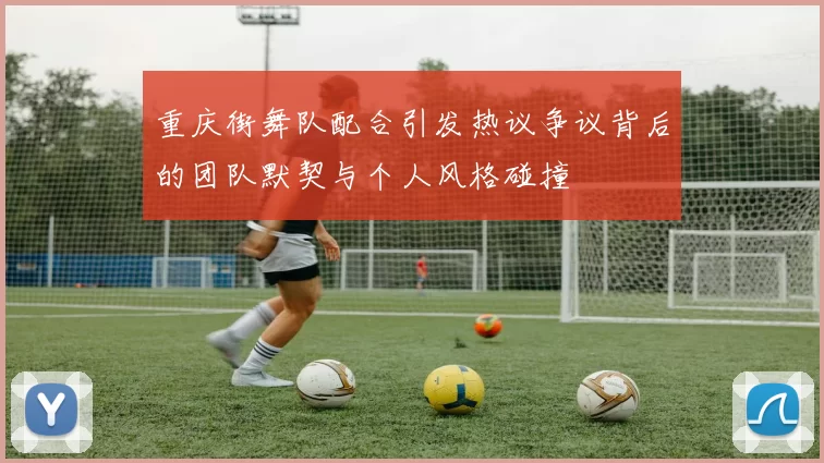 重庆街舞队配合引发热议争议背后的团队默契与个人风格碰撞