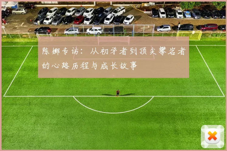 陈娜专访：从初学者到顶尖攀岩者的心路历程与成长故事