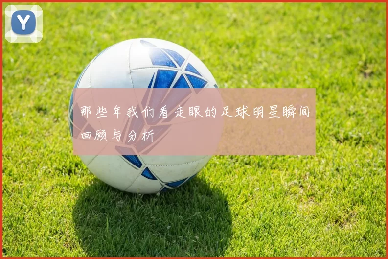 那些年我们看走眼的足球明星瞬间回顾与分析