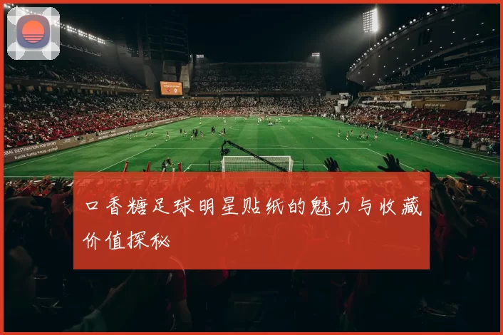 口香糖足球明星贴纸的魅力与收藏价值探秘