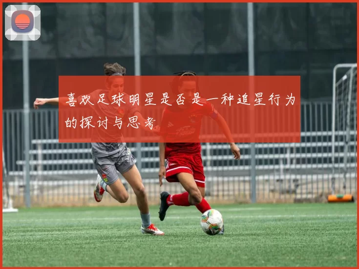 喜欢足球明星是否是一种追星行为的探讨与思考