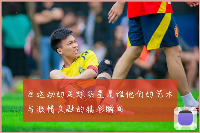 画运动的足球明星是谁他们的艺术与激情交融的精彩瞬间