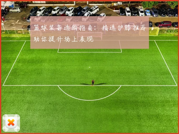 篮球装备选购指南：精选护膝推荐助你提升场上表现
