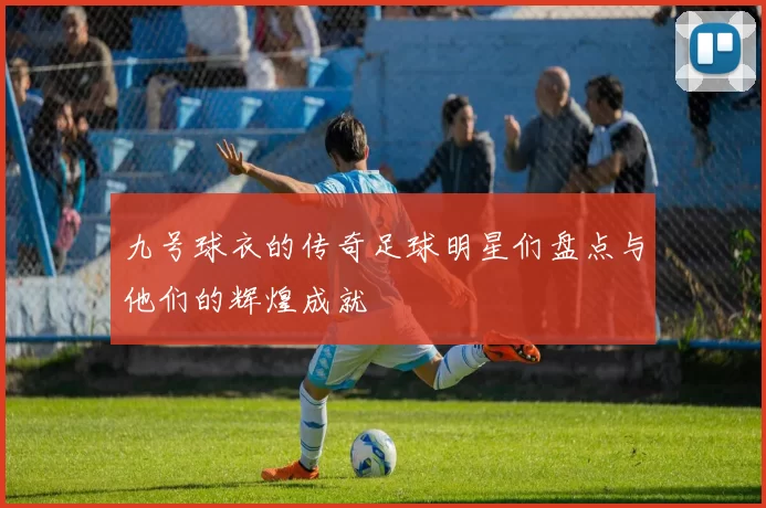 九号球衣的传奇足球明星们盘点与他们的辉煌成就