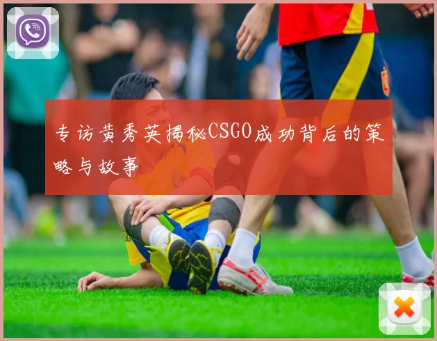 专访黄秀英揭秘CSGO成功背后的策略与故事