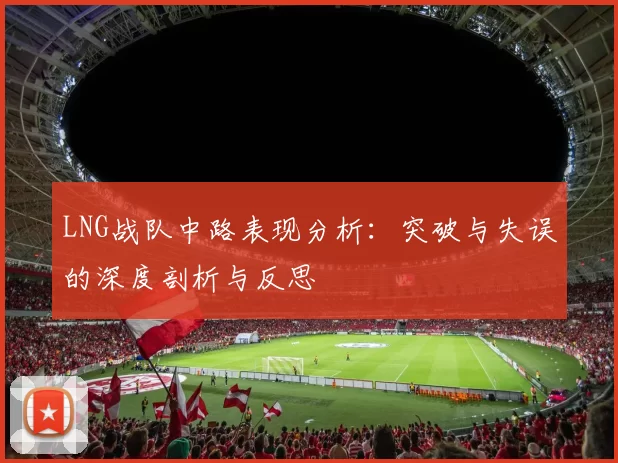 LNG战队中路表现分析：突破与失误的深度剖析与反思