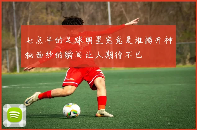 七点半的足球明星究竟是谁揭开神秘面纱的瞬间让人期待不已