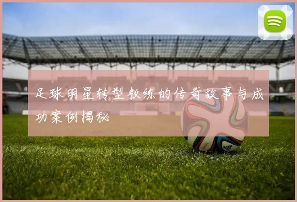 足球明星转型教练的传奇故事与成功案例揭秘