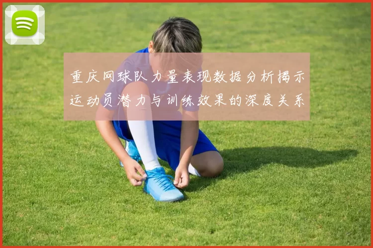 重庆网球队力量表现数据分析揭示运动员潜力与训练效果的深度关系