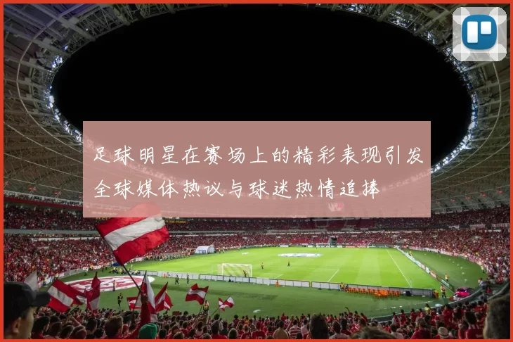 足球明星在赛场上的精彩表现引发全球媒体热议与球迷热情追捧