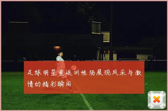 足球明星重返训练场展现风采与激情的精彩瞬间