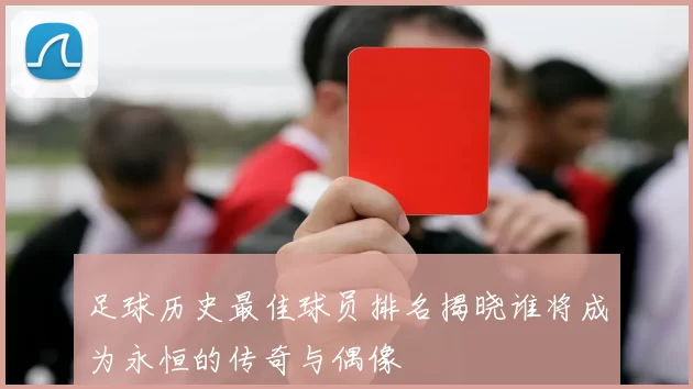 足球历史最佳球员排名揭晓谁将成为永恒的传奇与偶像