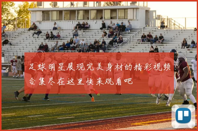 足球明星展现完美身材的精彩视频合集尽在这里快来观看吧
