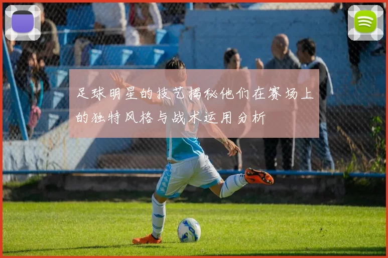 足球明星的技艺揭秘他们在赛场上的独特风格与战术运用分析