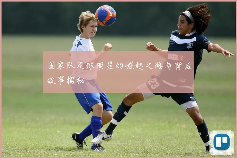 国家队足球明星的崛起之路与背后故事揭秘