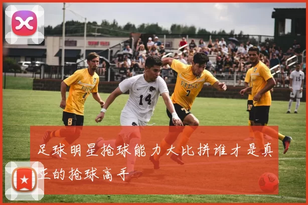 足球明星抢球能力大比拼谁才是真正的抢球高手