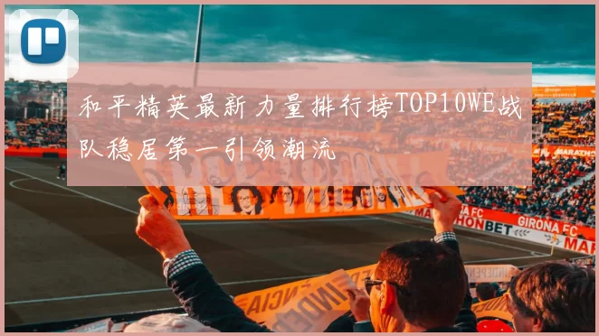 和平精英最新力量排行榜TOP10WE战队稳居第一引领潮流