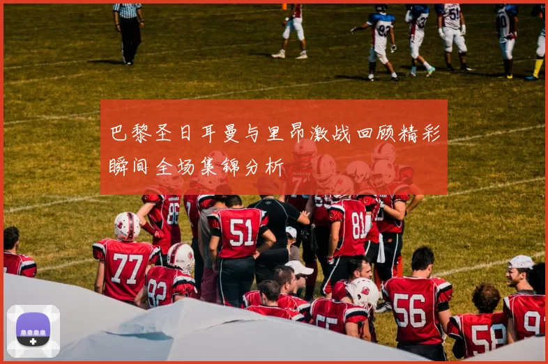 巴黎圣日耳曼与里昂激战回顾精彩瞬间全场集锦分析