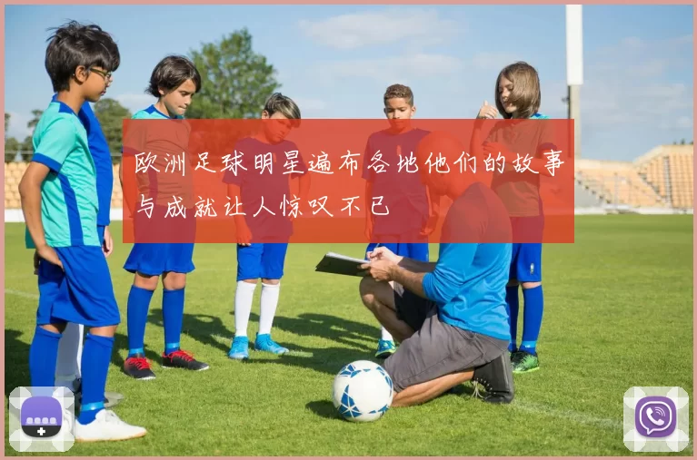 欧洲足球明星遍布各地他们的故事与成就让人惊叹不已