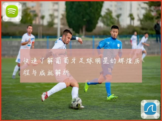 快速了解葡萄牙足球明星的辉煌历程与成就解析