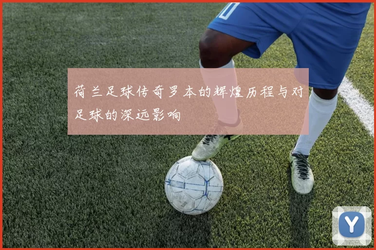 荷兰足球传奇罗本的辉煌历程与对足球的深远影响
