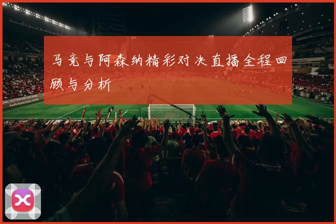 马竞与阿森纳精彩对决直播全程回顾与分析
