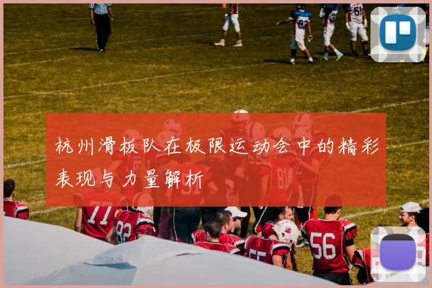 杭州滑板队在极限运动会中的精彩表现与力量解析