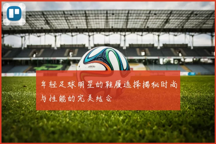 年轻足球明星的鞋履选择揭秘时尚与性能的完美结合