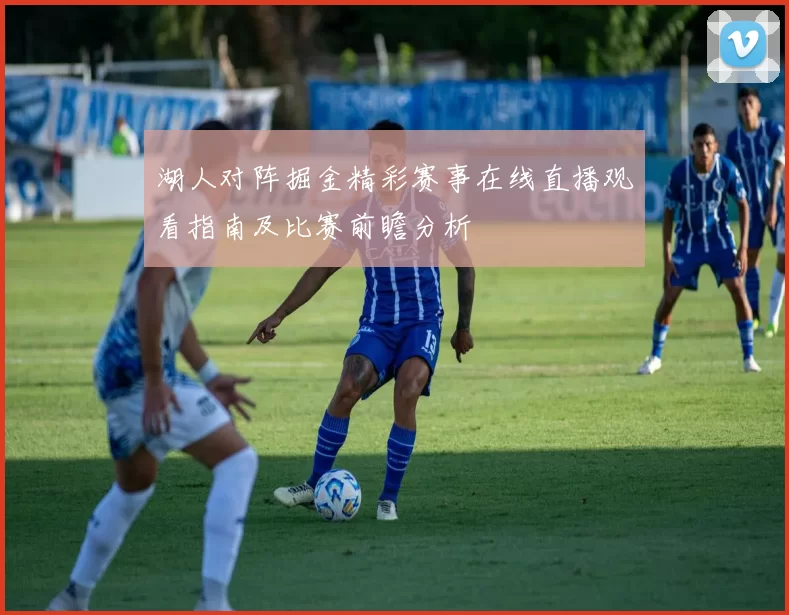 湖人对阵掘金精彩赛事在线直播观看指南及比赛前瞻分析
