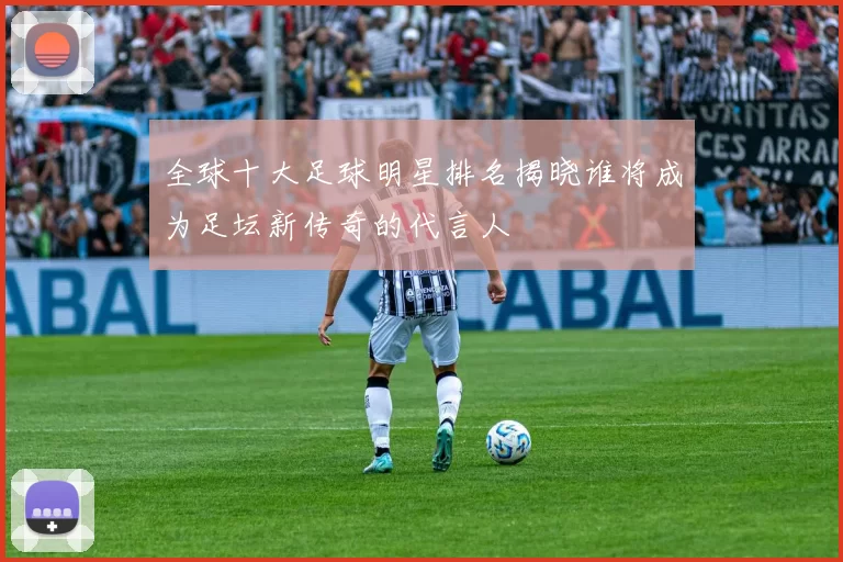 全球十大足球明星排名揭晓谁将成为足坛新传奇的代言人