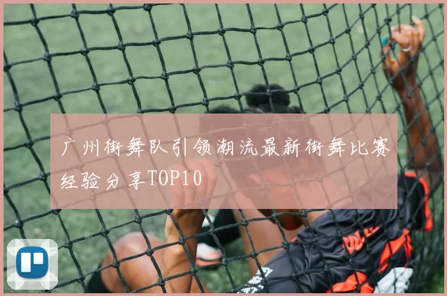 广州街舞队引领潮流最新街舞比赛经验分享TOP10