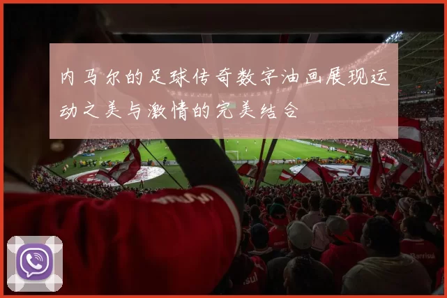 内马尔的足球传奇数字油画展现运动之美与激情的完美结合