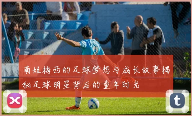 萌娃梅西的足球梦想与成长故事揭秘足球明星背后的童年时光