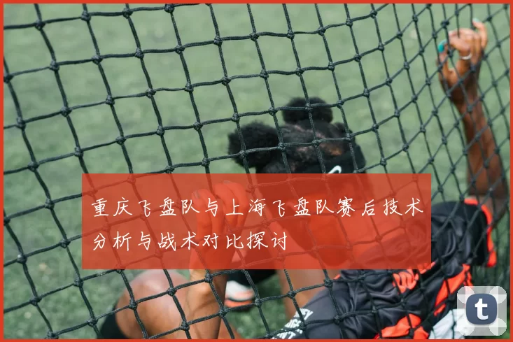 重庆飞盘队与上海飞盘队赛后技术分析与战术对比探讨