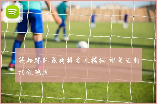 英超球队最新排名大揭秘 谁是当前的领跑者