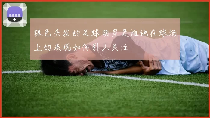 银色头发的足球明星是谁他在球场上的表现如何引人关注
